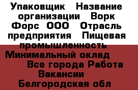 Упаковщик › Название организации ­ Ворк Форс, ООО › Отрасль предприятия ­ Пищевая промышленность › Минимальный оклад ­ 24 000 - Все города Работа » Вакансии   . Белгородская обл.